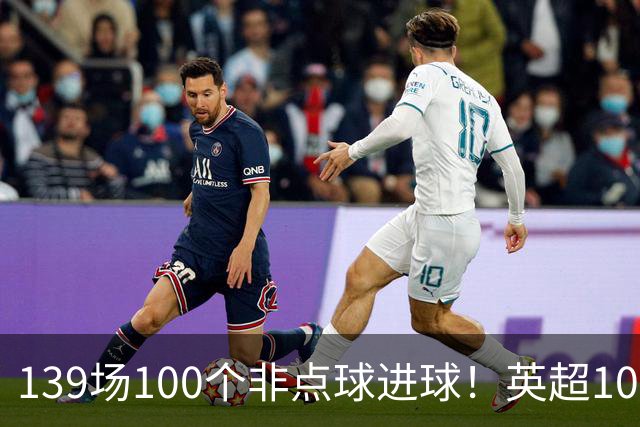 139场100个非点球进球！英超100个非点球速度榜：哈兰德第一，亨利179场无缘前五
